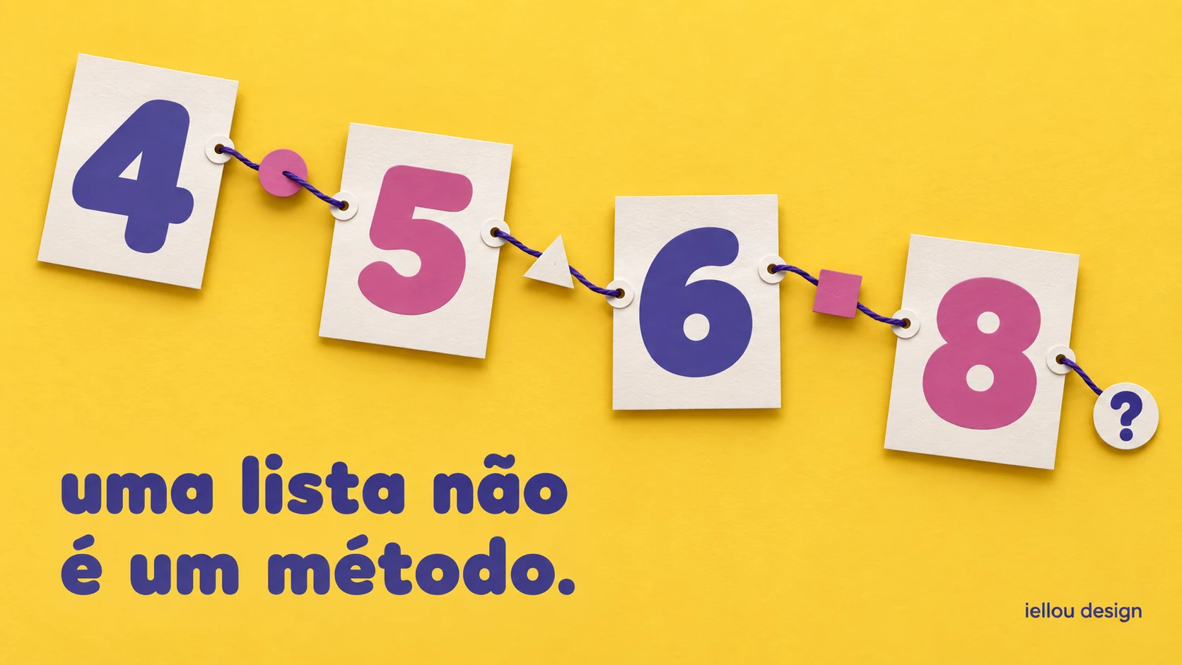 Pilares do branding: uma lista não é um método | iellou design Fichas de papel com os números 4, 5, 6 e 8 e uma interrogação, conectadas por fio roxo sobre fundo amarelo, com a frase uma lista não é um método.